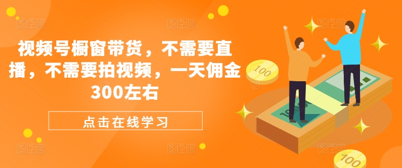 视频号橱窗带货，不需要直播，不需要拍视频，一天佣金300左右 - 小毅网创-小毅网创