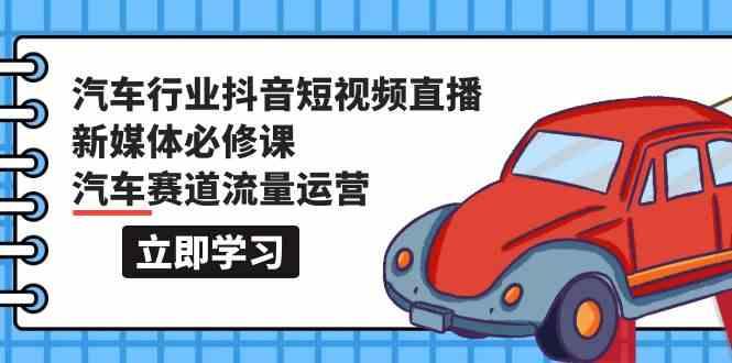 汽车行业抖音短视频直播新媒体必修课，汽车赛道流量运营(118节课) - 小毅网创-小毅网创