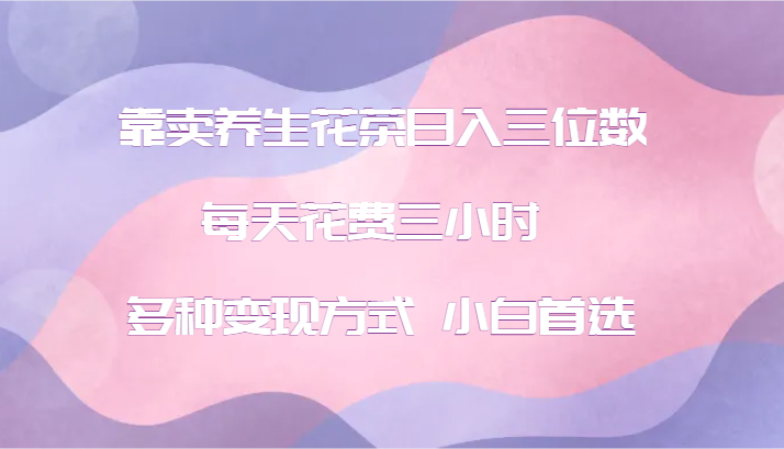 靠卖养生花茶日入三位数，每天花费三小时 多种变现方式 小白首选 - 小毅网创-小毅网创