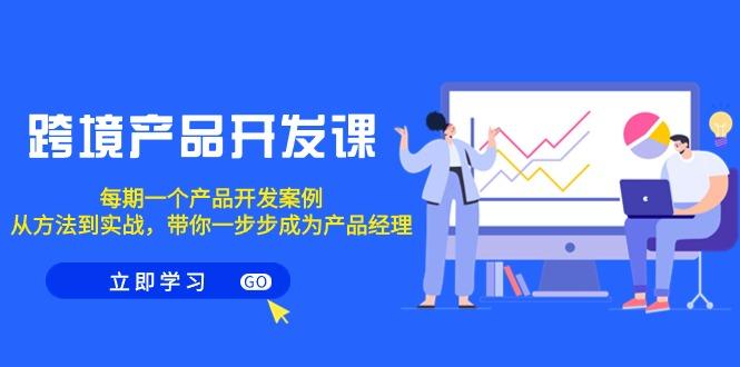 跨境产品-开发课，每期一个产品开发案例，从方法到实战，带你成为产品经理 - 小毅网创-小毅网创