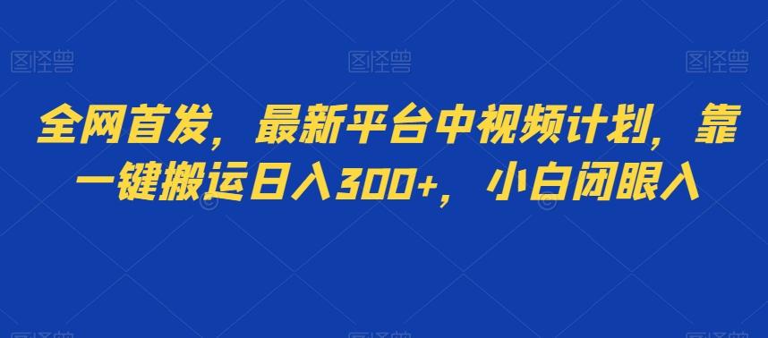 全网首发，最新平台中视频计划，靠一键搬运日入300+，小白闭眼入 - 小毅网创-小毅网创