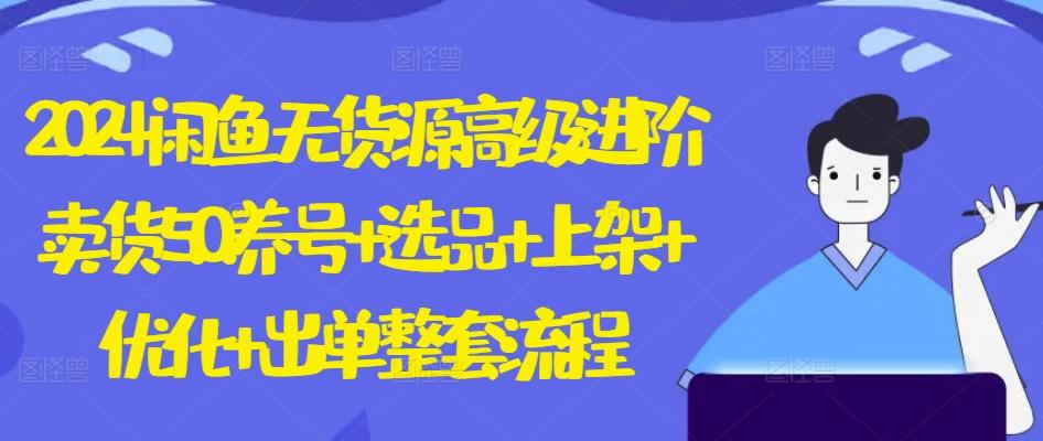 2024闲鱼无货源高级进阶卖货5.0.养号+选品+上架+优化+出单整套流程【揭秘】 - 小毅网创-小毅网创