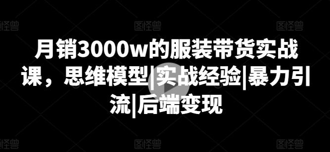 月销3000w的服装带货实战课，思维模型|实战经验|暴力引流|后端变现 - 小毅网创-小毅网创