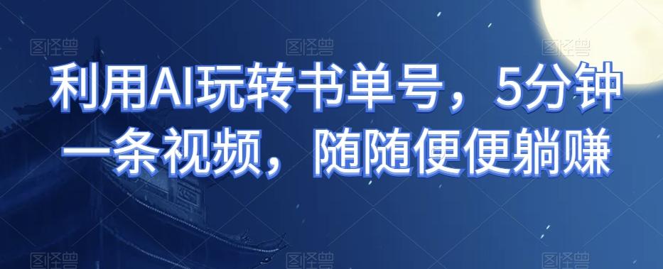 利用AI玩转书单号，5分钟一条视频，随随便便躺赚 - 小毅网创-小毅网创