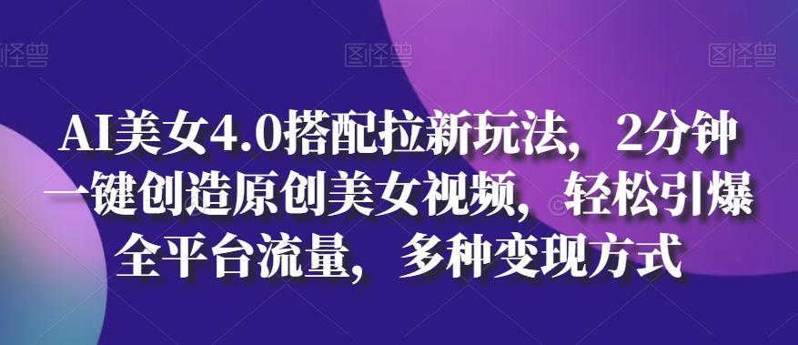 AI美女4.0搭配拉新玩法，2分钟一键创造原创美女视频，轻松引爆全平台流量，多种变现方式【揭秘】 - 小毅网创-小毅网创