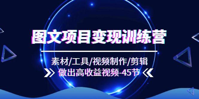 图文项目变现训练营：素材/工具/视频制作/剪辑/做出高收益视频(45节 - 小毅网创-小毅网创