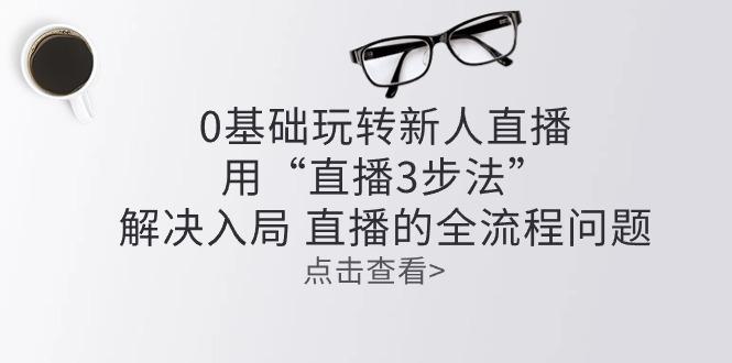 零基础玩转新人直播：用“直播3步法”解决入局 直播全流程问题 - 小毅网创-小毅网创