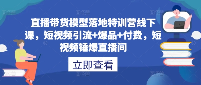 直播带货模型落地特训营线下课，​短视频引流+爆品+付费，短视频锤爆直播间 - 小毅网创-小毅网创