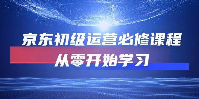 京东初级运营必修课程，从零开始学习(49节课 - 小毅网创-小毅网创