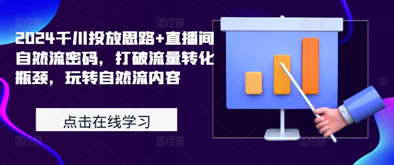 2024千川投放思路+直播间自然流密码，打破流量转化瓶颈，玩转自然流内容 - 小毅网创-小毅网创