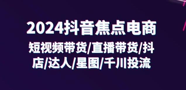2024抖音焦点电商：短视频带货/直播带货/抖店/达人/星图/千川投流/32节课 - 小毅网创-小毅网创