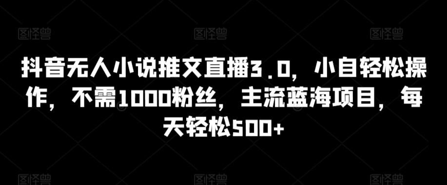 抖音无人小说推文直播3.0，小自轻松操作，不需1000粉丝，主流蓝海项目，每天轻松500+【揭秘】 - 小毅网创-小毅网创