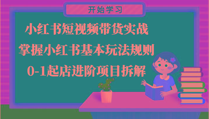 小红书短视频带货实战-掌握小红书基本玩法规则，0-1起店进阶项目拆解 - 小毅网创-小毅网创