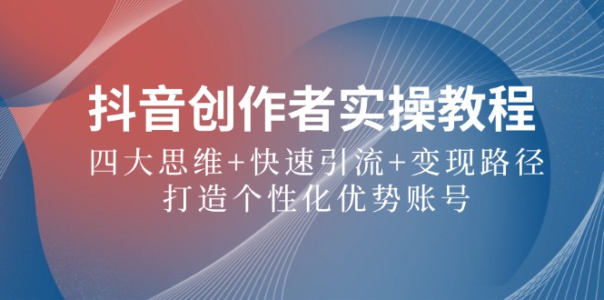 抖音创作者实操教程：四大思维+快速引流+变现路径，打造个性化优势账号 - 小毅网创-小毅网创