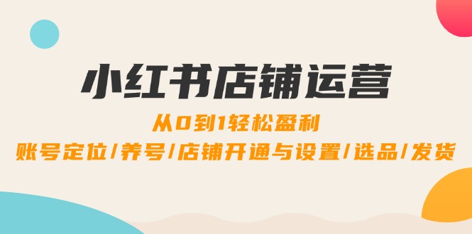 小红书店铺运营：0到1轻松盈利，账号定位/养号/店铺开通与设置/选品/发货 - 小毅网创-小毅网创