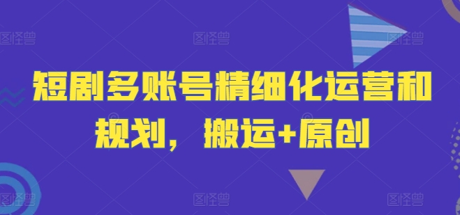 短剧多账号精细化运营和规划，搬运+原创 - 小毅网创-小毅网创