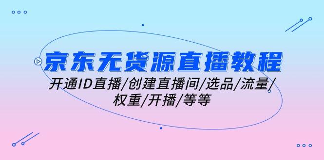 京东无货源直播教程：开通ID直播/创建直播间/选品/流量/权重/开播/等等 - 小毅网创-小毅网创