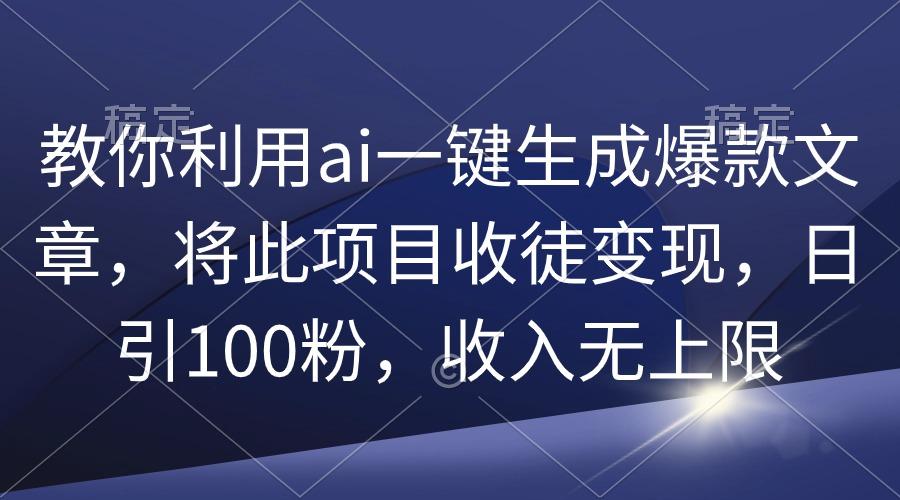 (9495期)教你利用ai一键生成爆款文章，将此项目收徒变现，日引100粉，收入无上限 - 小毅网创-小毅网创