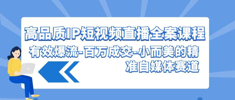 (9591期)高品质 IP短视频直播-全案课程，有效爆流-百万成交-小而美的精准自媒体赛道 - 小毅网创-小毅网创