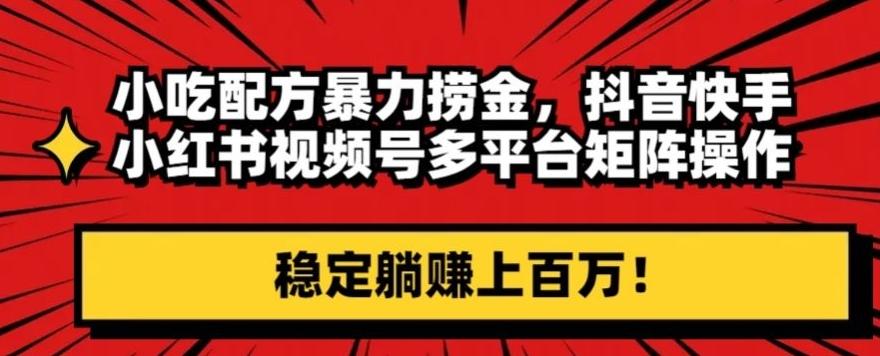 小吃配方暴力捞金，抖音快手小红书视频号多平台矩阵操作，稳定躺赚上百万！ - 小毅网创-小毅网创