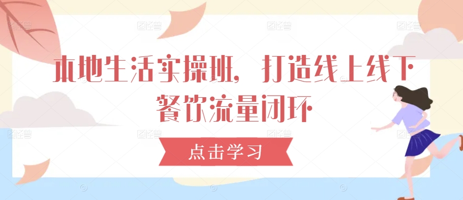 本地生活实操班，打造线上线下餐饮流量闭环 - 小毅网创-小毅网创