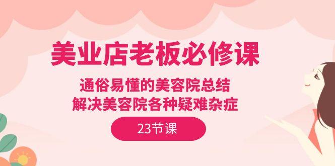 (9986期)美业店老板必修课：通俗易懂的美容院总结，解决美容院各种疑难杂症(23节) - 小毅网创-小毅网创