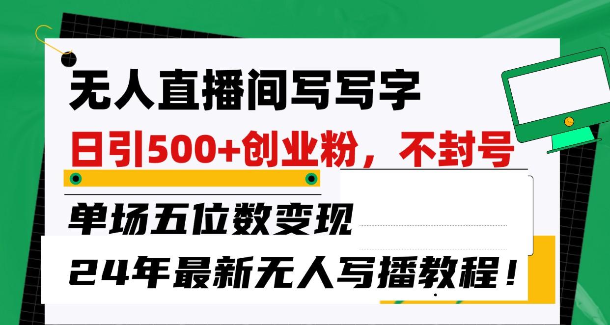 无人直播间写字日引500+创业粉，单场五位数变现，24年最新无人写播不封号教程！ - 小毅网创-小毅网创