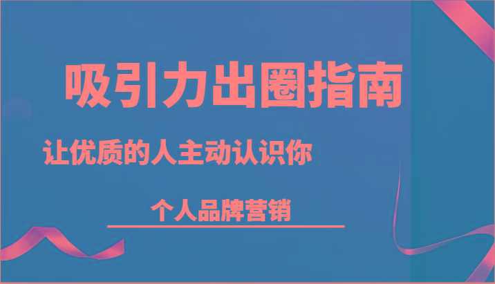 吸引力出圈指南-让优质的人主动认识你-个人品牌营销(13节课) - 小毅网创-小毅网创