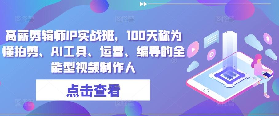 高薪剪辑师IP实战班，100天称为懂拍剪、AI工具、运营、编导的全能型视频制作人 - 小毅网创-小毅网创