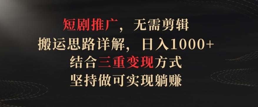 短剧推广，无需剪辑，搬运思路详解，日入1000+，结合三重变现方式，坚持做可实现躺赚【揭秘】 - 小毅网创-小毅网创