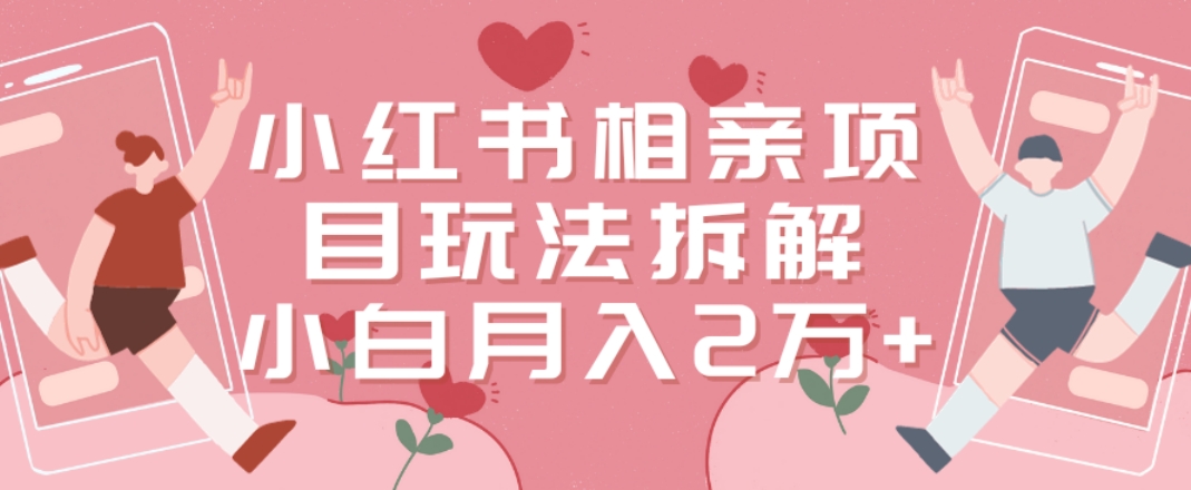 小红书相亲项目玩法拆解，有人通过这个副业项目做到了月收入2万多【揭秘】 - 小毅网创-小毅网创