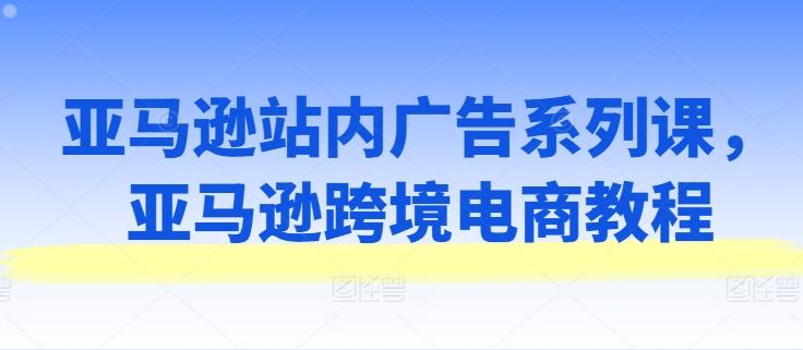 亚马逊站内广告系列课，亚马逊跨境电商教程 - 小毅网创-小毅网创