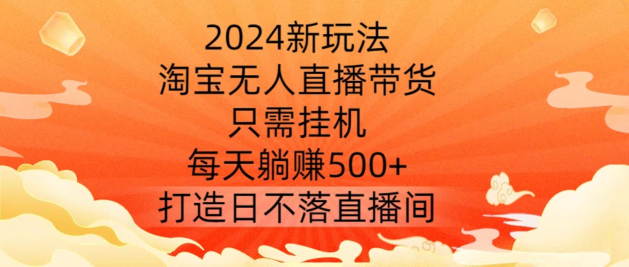 2024新玩法，淘宝无人直播带货，只需挂机，每天躺赚500+ 打造日不落直播间【揭秘】 - 小毅网创-小毅网创