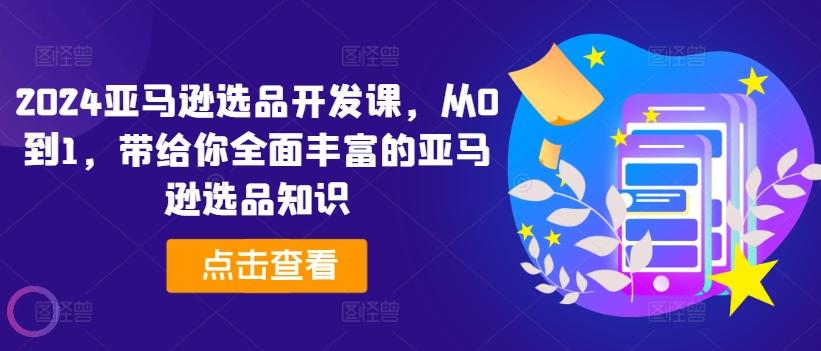 2024亚马逊选品开发课，从0到1，带给你全面丰富的亚马逊选品知识 - 小毅网创-小毅网创