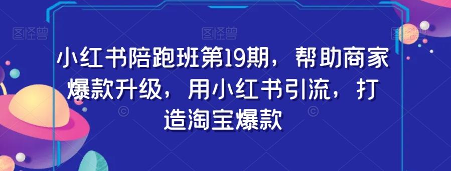小红书陪跑班第19期，帮助商家爆款升级，用小红书引流，打造淘宝爆款 - 小毅网创-小毅网创