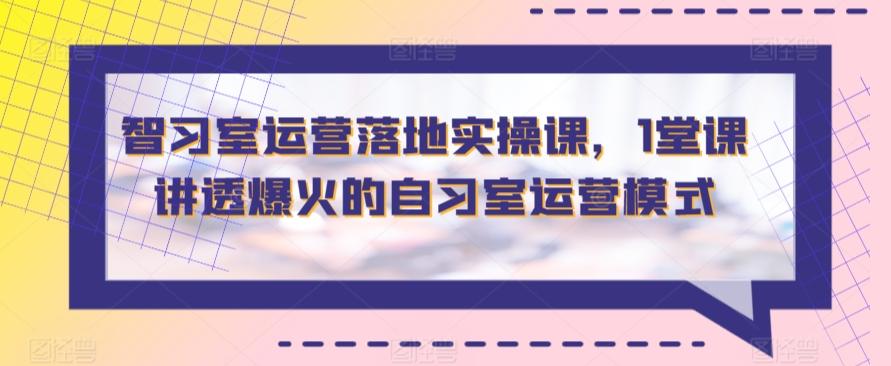 智习室运营落地实操课，1堂课讲透爆火的自习室运营模式 - 小毅网创-小毅网创