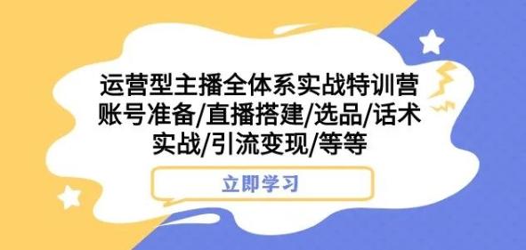 运营型主播全体系实战特训营，账号准备/直播搭建/选品/话术实战/引流变现/等等 - 小毅网创-小毅网创