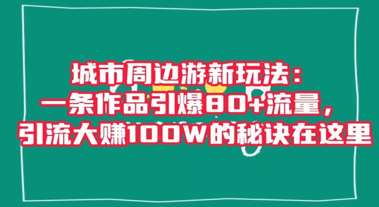 城市周边游新玩法：一条作品引爆80+流量，引流大赚100W的秘诀在这里【揭秘】 - 小毅网创-小毅网创