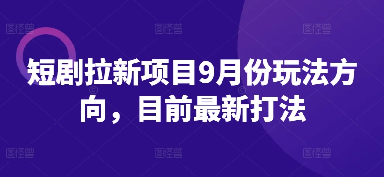 短剧拉新项目9月份玩法方向，目前最新打法 - 小毅网创-小毅网创