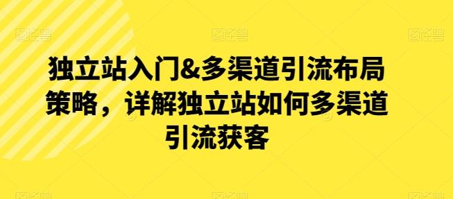 独立站入门&多渠道引流布局策略，详解独立站如何多渠道引流获客 - 小毅网创-小毅网创