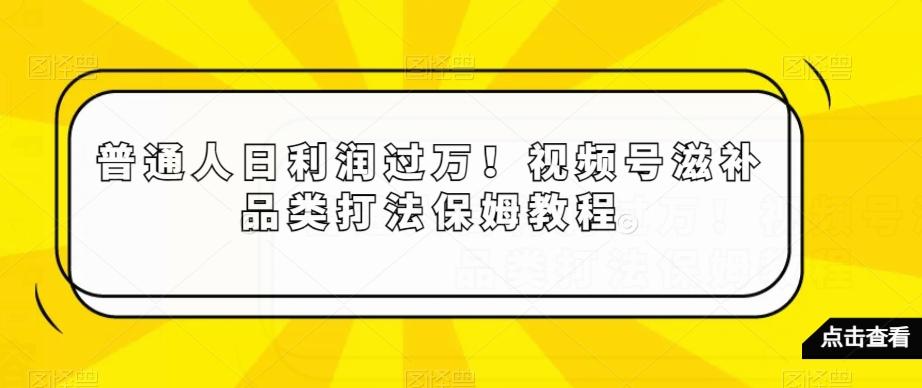 普通人日利润过万！视频号滋补品类打法保姆教程【揭秘】 - 小毅网创-小毅网创