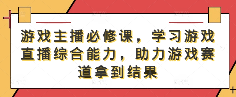游戏主播必修课，学习游戏直播综合能力，助力游戏赛道拿到结果 - 小毅网创-小毅网创