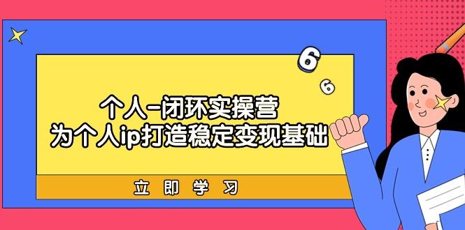 (9331期)个人-闭环实操营：为个人ip打造稳定变现基础，从价值定位/爆款打造/产品... - 小毅网创-小毅网创