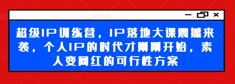 超级IP训练营，IP落地大课震撼来袭，个人IP的时代才刚刚开始，素人变网红的可行性方案 - 小毅网创-小毅网创