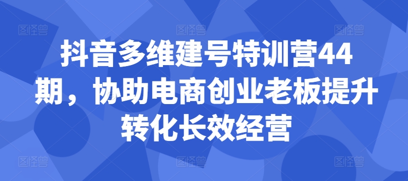 抖音多维建号特训营44期，协助电商创业老板提升转化长效经营 - 小毅网创-小毅网创