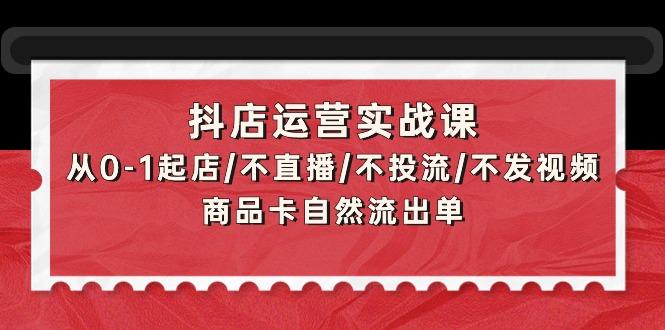 (9705期)抖店运营实战课：从0-1起店/不直播/不投流/不发视频/商品卡自然流出单 - 小毅网创-小毅网创