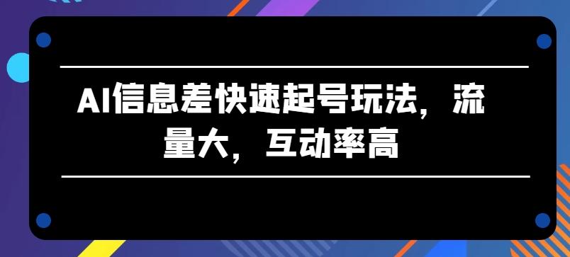 AI信息差快速起号玩法，流量大，互动率高【揭秘】 - 小毅网创-小毅网创