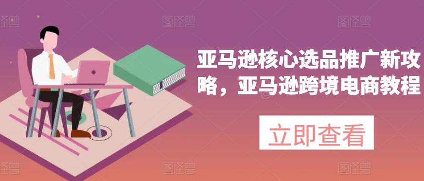 亚马逊核心选品推广新攻略，亚马逊跨境电商教程 - 小毅网创-小毅网创