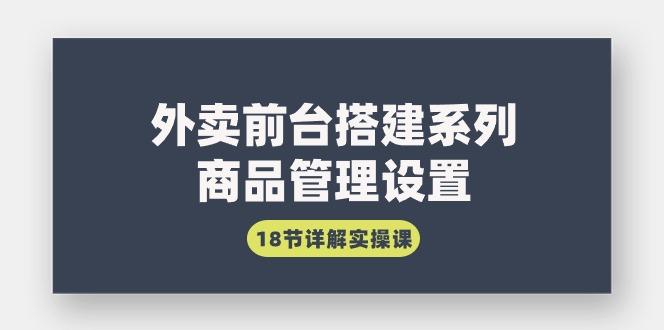 (9274期)外卖前台搭建系列｜商品管理设置，18节详解实操课 - 小毅网创-小毅网创