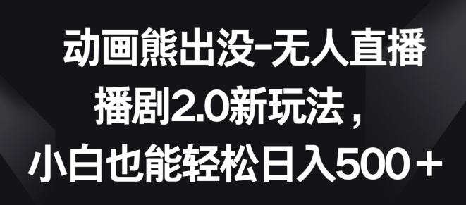 动画熊出没-无人直播播剧2.0新玩法，小白也能轻松日入500+【揭秘】 - 小毅网创-小毅网创
